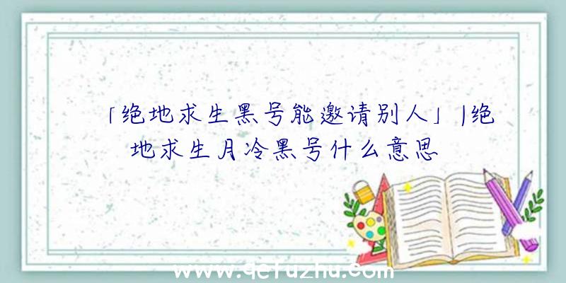 「绝地求生黑号能邀请别人」|绝地求生月冷黑号什么意思